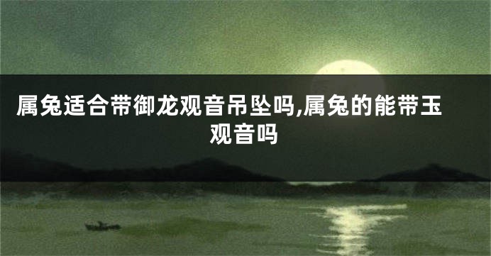 属兔适合带御龙观音吊坠吗,属兔的能带玉观音吗