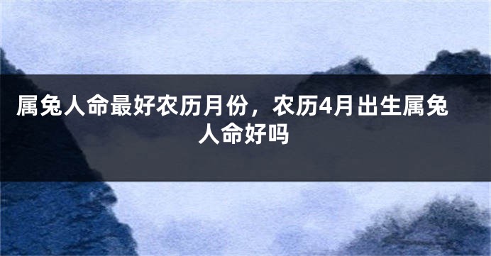 属兔人命最好农历月份，农历4月出生属兔人命好吗