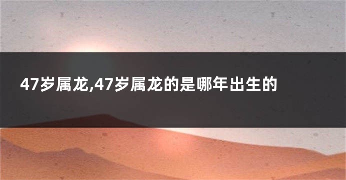 47岁属龙,47岁属龙的是哪年出生的