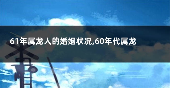 61年属龙人的婚姻状况,60年代属龙