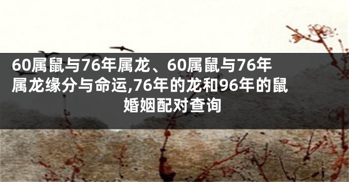 60属鼠与76年属龙、60属鼠与76年属龙缘分与命运,76年的龙和96年的鼠婚姻配对查询