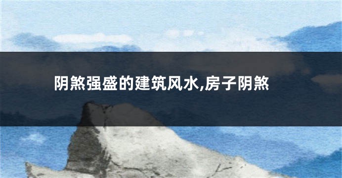 阴煞强盛的建筑风水,房子阴煞