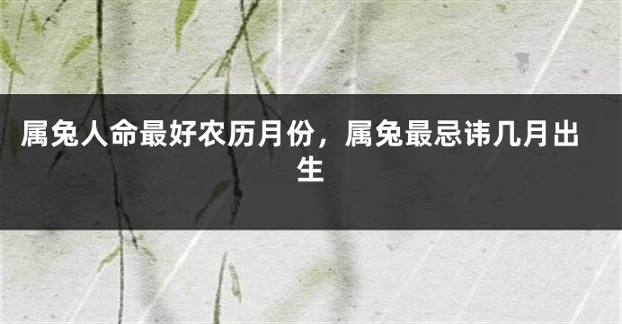 属兔人命最好农历月份，属兔最忌讳几月出生