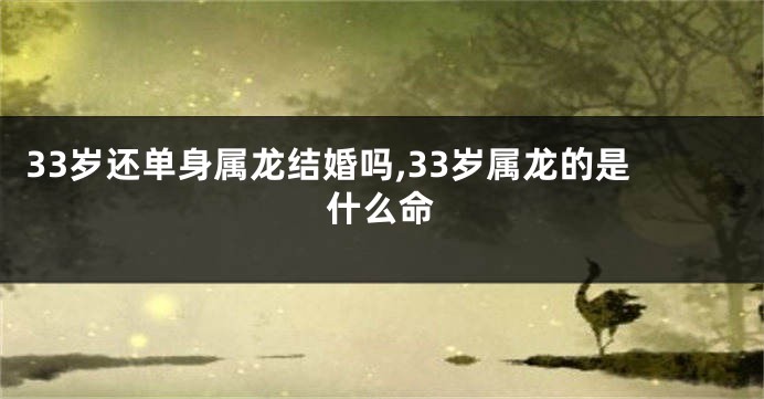 33岁还单身属龙结婚吗,33岁属龙的是什么命
