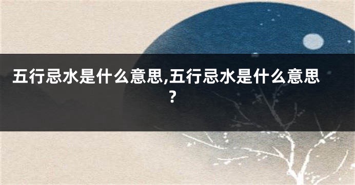 五行忌水是什么意思,五行忌水是什么意思?