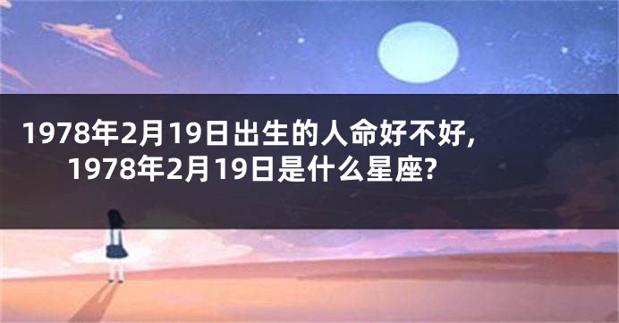 1978年2月19日出生的人命好不好,1978年2月19日是什么星座?