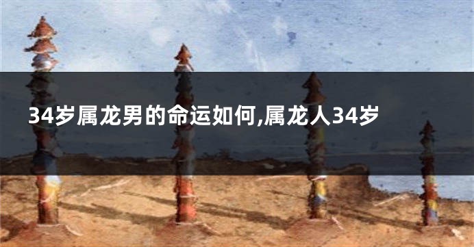 34岁属龙男的命运如何,属龙人34岁