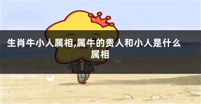 生肖牛小人属相,属牛的贵人和小人是什么属相