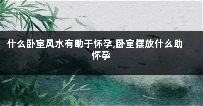 什么卧室风水有助于怀孕,卧室摆放什么助怀孕