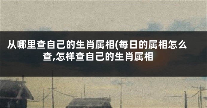 从哪里查自己的生肖属相(每日的属相怎么查,怎样查自己的生肖属相