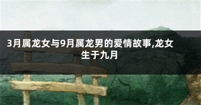 3月属龙女与9月属龙男的爱情故事,龙女生于九月