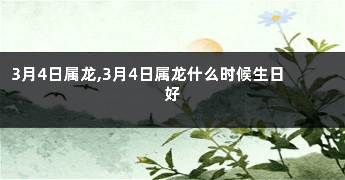 3月4日属龙,3月4日属龙什么时候生日好