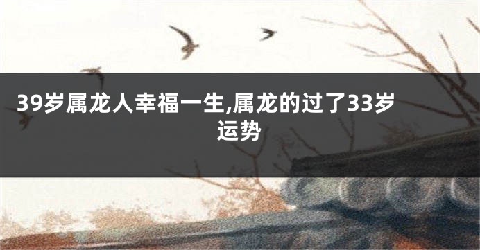 39岁属龙人幸福一生,属龙的过了33岁运势