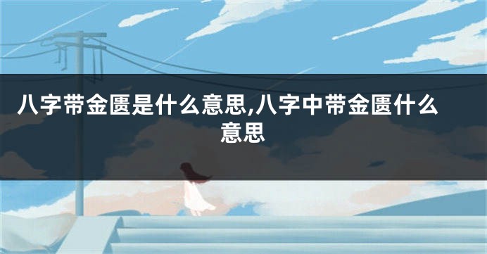 八字带金匮是什么意思,八字中带金匮什么意思