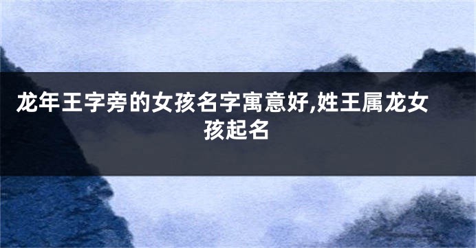 龙年王字旁的女孩名字寓意好,姓王属龙女孩起名
