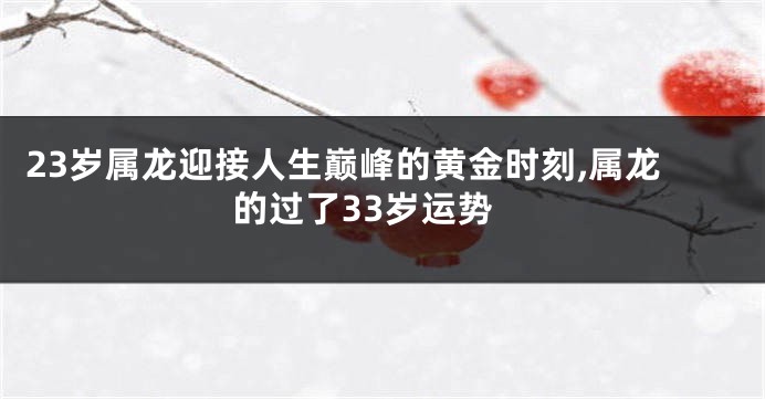23岁属龙迎接人生巅峰的黄金时刻,属龙的过了33岁运势