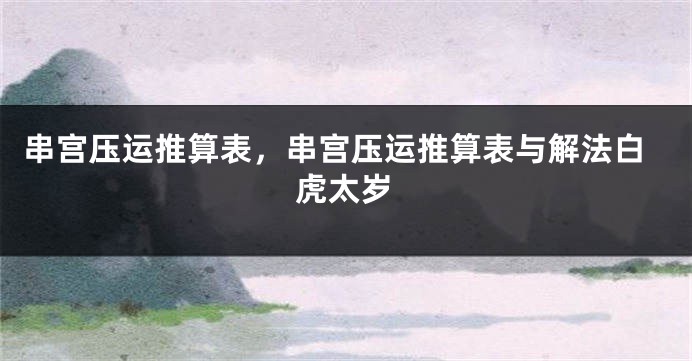 串宫压运推算表，串宫压运推算表与解法白虎太岁