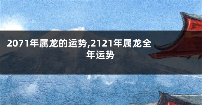 2071年属龙的运势,2121年属龙全年运势