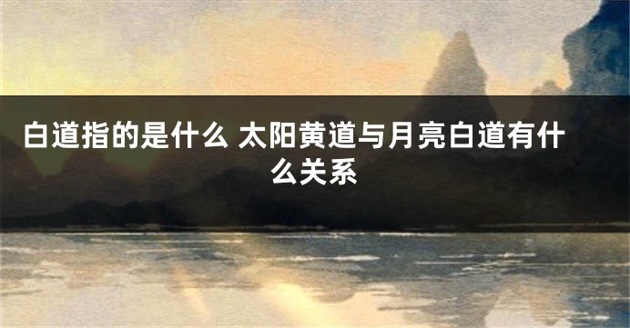 白道指的是什么 太阳黄道与月亮白道有什么关系