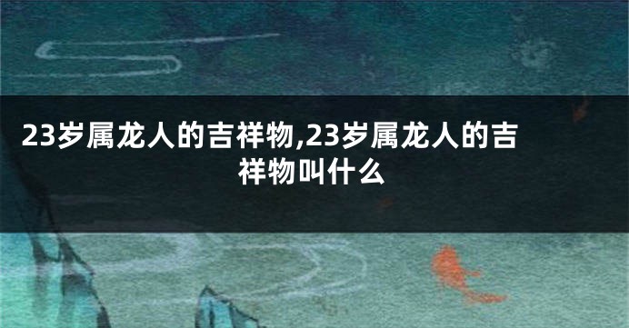 23岁属龙人的吉祥物,23岁属龙人的吉祥物叫什么