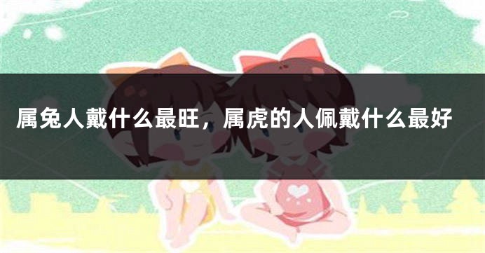属兔人戴什么最旺，属虎的人佩戴什么最好