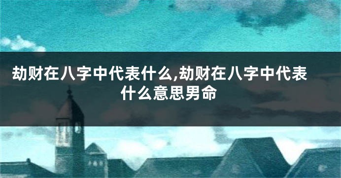 劫财在八字中代表什么,劫财在八字中代表什么意思男命