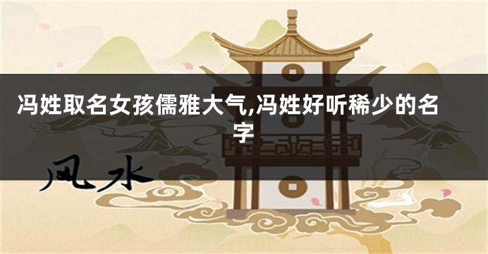 冯姓取名女孩儒雅大气,冯姓好听稀少的名字