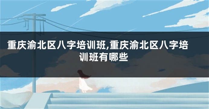 重庆渝北区八字培训班,重庆渝北区八字培训班有哪些