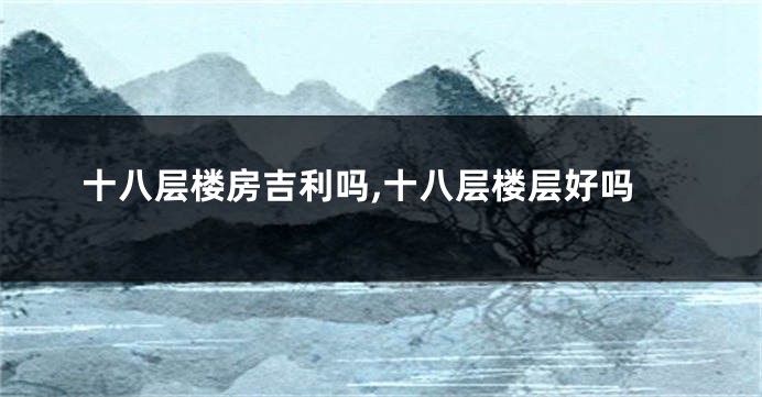 十八层楼房吉利吗,十八层楼层好吗