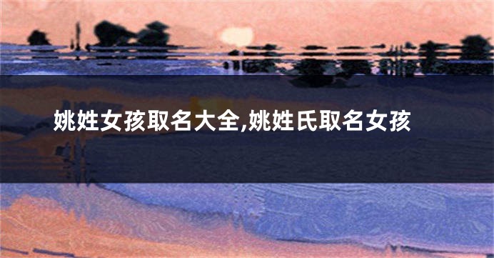 姚姓女孩取名大全,姚姓氏取名女孩