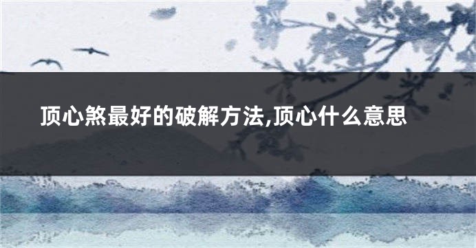 顶心煞最好的破解方法,顶心什么意思