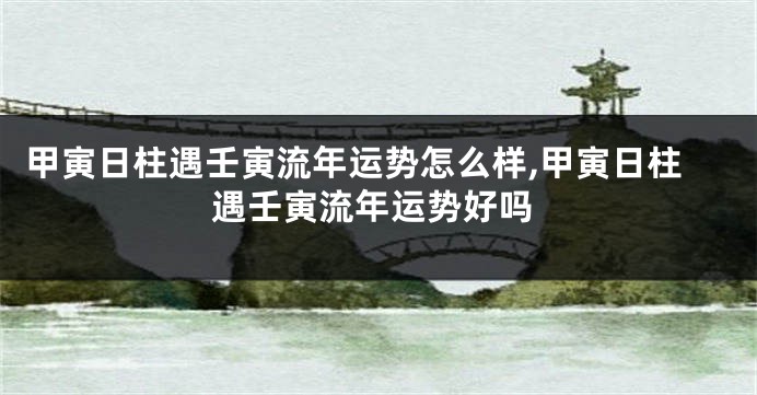 甲寅日柱遇壬寅流年运势怎么样,甲寅日柱遇壬寅流年运势好吗