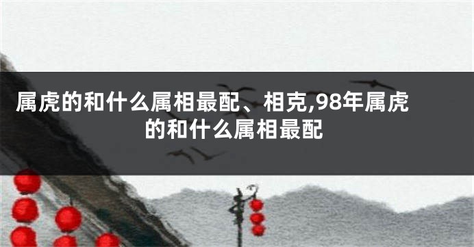 属虎的和什么属相最配、相克,98年属虎的和什么属相最配