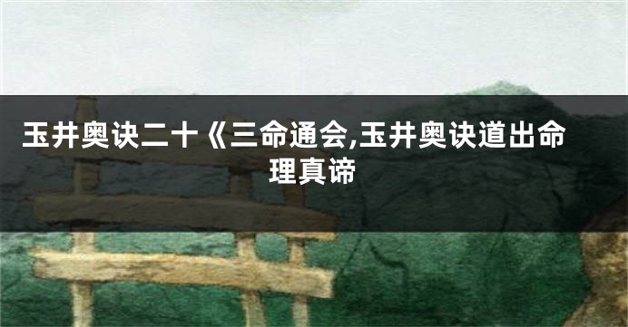 玉井奥诀二十《三命通会,玉井奥诀道出命理真谛