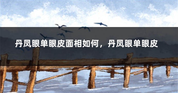 丹凤眼单眼皮面相如何，丹凤眼单眼皮