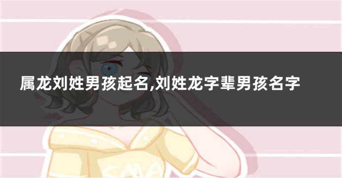 属龙刘姓男孩起名,刘姓龙字辈男孩名字