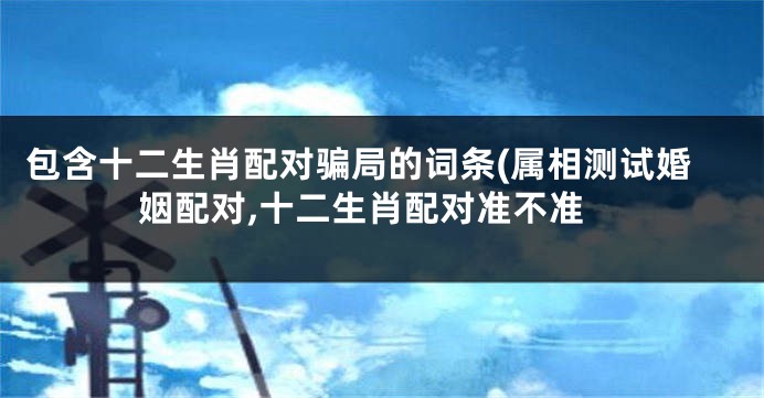 包含十二生肖配对骗局的词条(属相测试婚姻配对,十二生肖配对准不准