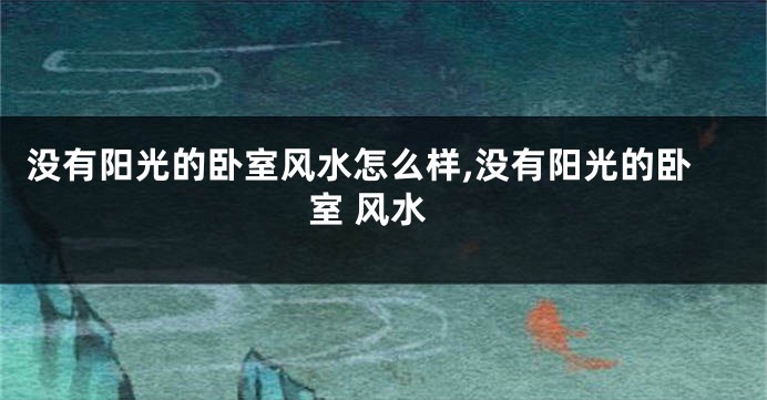 没有阳光的卧室风水怎么样,没有阳光的卧室 风水