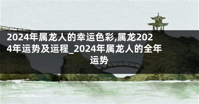 2024年属龙人的幸运色彩,属龙2024年运势及运程_2024年属龙人的全年运势
