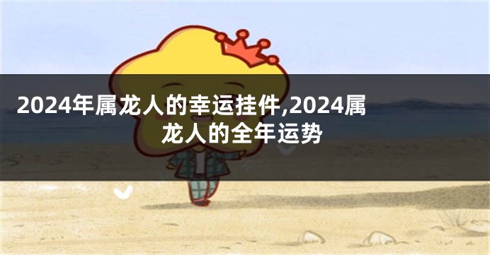 2024年属龙人的幸运挂件,2024属龙人的全年运势