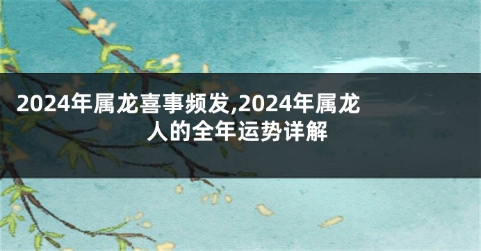 2024年属龙喜事频发,2024年属龙人的全年运势详解
