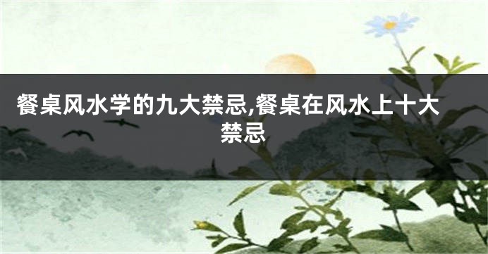 餐桌风水学的九大禁忌,餐桌在风水上十大禁忌