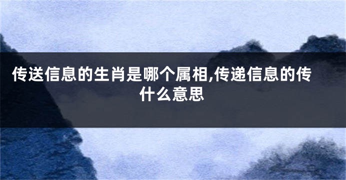 传送信息的生肖是哪个属相,传递信息的传什么意思