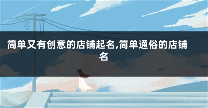 简单又有创意的店铺起名,简单通俗的店铺名