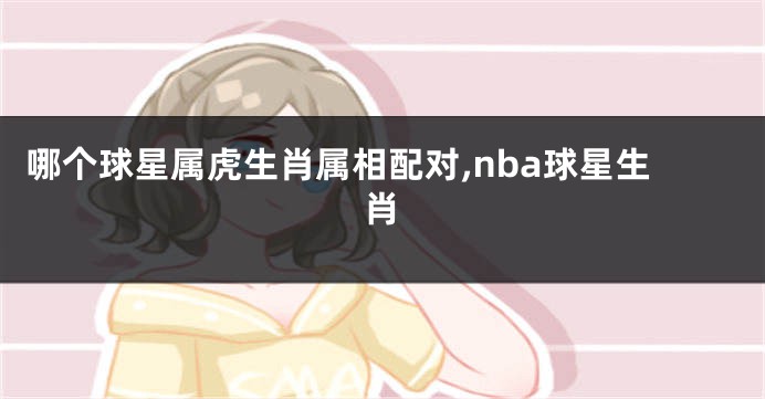 哪个球星属虎生肖属相配对,nba球星生肖
