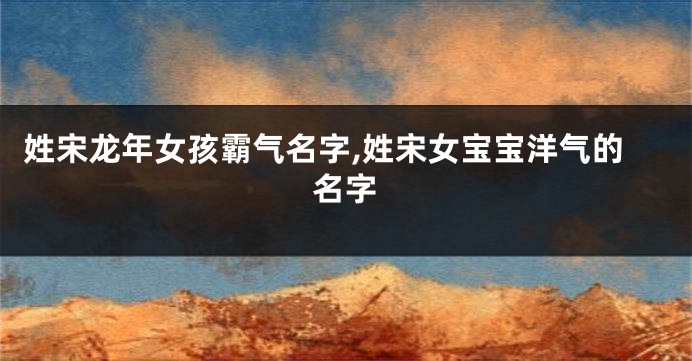 姓宋龙年女孩霸气名字,姓宋女宝宝洋气的名字