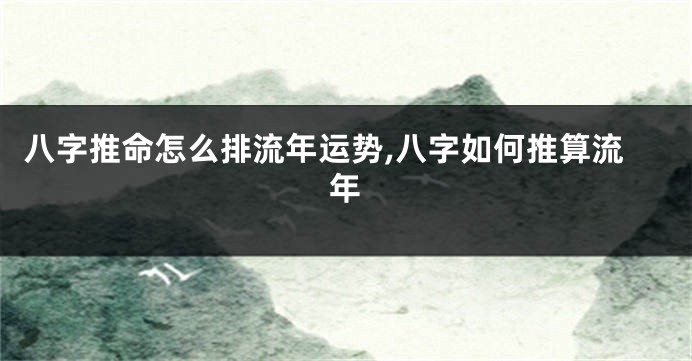 八字推命怎么排流年运势,八字如何推算流年