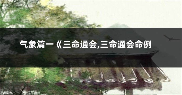 气象篇一《三命通会,三命通会命例