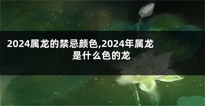 2024属龙的禁忌颜色,2024年属龙是什么色的龙