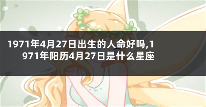 1971年4月27日出生的人命好吗,1971年阳历4月27日是什么星座